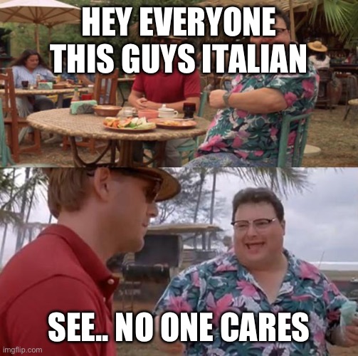 Jurassic Park | HEY EVERYONE THIS GUYS ITALIAN; SEE.. NO ONE CARES | image tagged in jurassic park | made w/ Imgflip meme maker