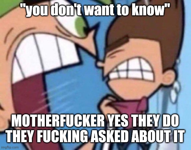 Cosmo yelling at timmy | "you don't want to know"; MOTHERFUCKER YES THEY DO THEY FUCKING ASKED ABOUT IT | image tagged in cosmo yelling at timmy | made w/ Imgflip meme maker