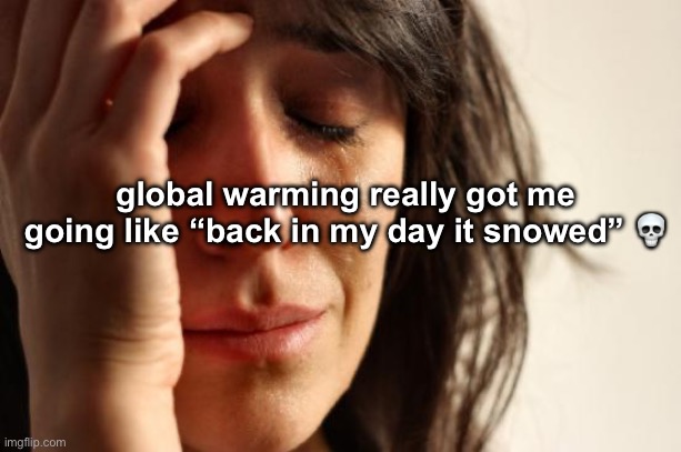 global warming gmfu | global warming really got me going like “back in my day it snowed” 💀 | image tagged in memes,first world problems,global warming,snow,stop,stop reading the tags | made w/ Imgflip meme maker