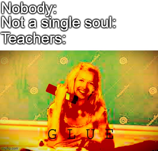 g l u e | Nobody:; Not a single soul:; Teachers:; G L U E | image tagged in memes | made w/ Imgflip meme maker