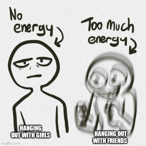 No energy Too much energy | HANGING OUT WITH GIRLS; HANGING OUT WITH FRIENDS | image tagged in no energy too much energy,fun,repost,hilarious,busty | made w/ Imgflip meme maker