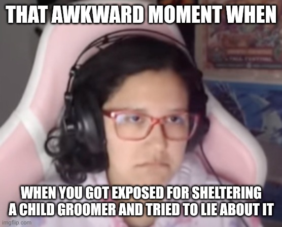 So Awkward ? | THAT AWKWARD MOMENT WHEN; WHEN YOU GOT EXPOSED FOR SHELTERING A CHILD GROOMER AND TRIED TO LIE ABOUT IT | image tagged in undertale,camila,drama,awkward | made w/ Imgflip meme maker