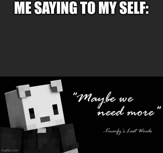 more upvotes please | ME SAYING TO MY SELF: | image tagged in mabey we need more | made w/ Imgflip meme maker