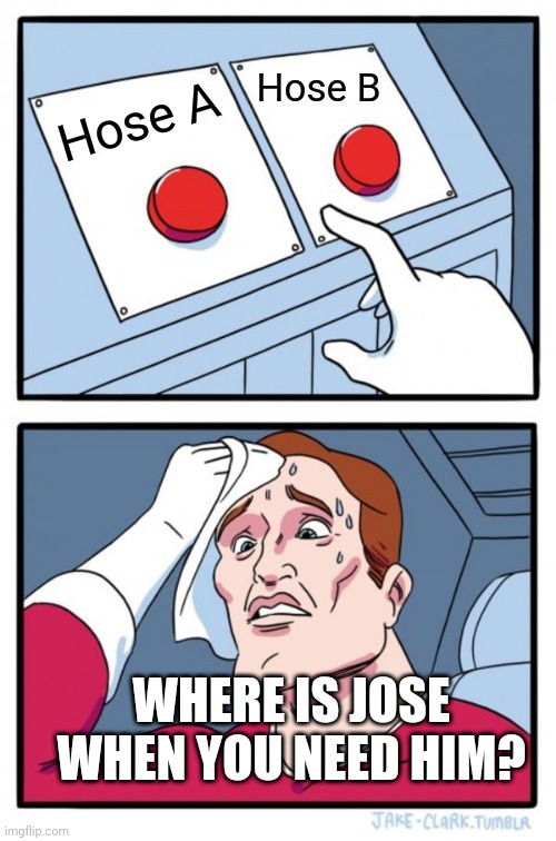 Where is Jose? | Hose B; Hose A; WHERE IS JOSE WHEN YOU NEED HIM? | image tagged in memes,two buttons | made w/ Imgflip meme maker