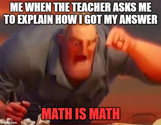 Math is Math | ME WHEN THE TEACHER ASKS ME TO EXPLAIN HOW I GOT MY ANSWER; MATH IS MATH | image tagged in mr incredible mad | made w/ Imgflip meme maker