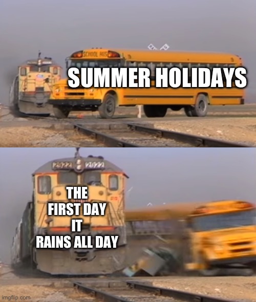 A train hitting a school bus | SUMMER HOLIDAYS; THE FIRST DAY IT RAINS ALL DAY | image tagged in a train hitting a school bus | made w/ Imgflip meme maker