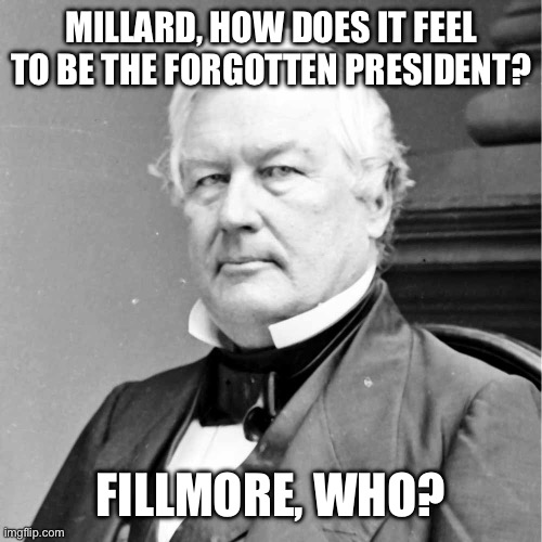 Millard Fillmore, I was the 13th U.S. President | MILLARD, HOW DOES IT FEEL TO BE THE FORGOTTEN PRESIDENT? FILLMORE, WHO? | image tagged in millard fillmore i was the 13th u s president | made w/ Imgflip meme maker