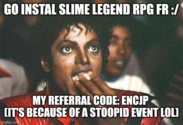 mickaelpopcorn | GO INSTAL SLIME LEGEND RPG FR :/; MY REFERRAL CODE: ENCJP 
(IT'S BECAUSE OF A STOOPID EVENT LOL) | image tagged in mickaelpopcorn | made w/ Imgflip meme maker