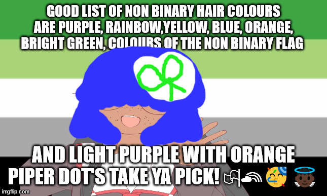 non binary news flast | GOOD LIST OF NON BINARY HAIR COLOURS ARE PURPLE, RAINBOW,YELLOW, BLUE, ORANGE, BRIGHT GREEN, COLOURS OF THE NON BINARY FLAG; AND LIGHT PURPLE WITH ORANGE PIPER DOT'S TAKE YA PICK! 🏳‍🌈🥳👼🏿 | image tagged in morrisey will not die tomorrow morning | made w/ Imgflip meme maker