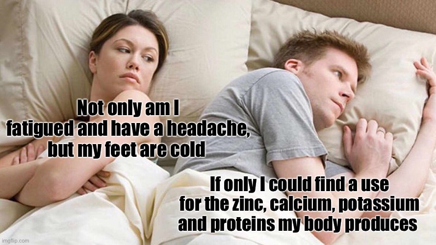I Bet He's Thinking About Other Women Meme | Not only am I fatigued and have a headache, but my feet are cold If only I could find a use for the zinc, calcium, potassium and proteins my | image tagged in memes,i bet he's thinking about other women | made w/ Imgflip meme maker