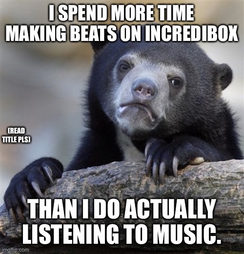 Sammy in a nutshell: (btw this is an ai meme) | I SPEND MORE TIME MAKING BEATS ON INCREDIBOX; (READ TITLE PLS); THAN I DO ACTUALLY LISTENING TO MUSIC. | image tagged in memes,confession bear | made w/ Imgflip meme maker