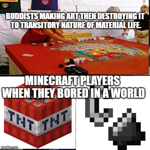 BUDDISTS MAKING ART THEN DESTROYING IT 
TO TRANSITORY NATURE OF MATERIAL LIFE. MINECRAFT PLAYERS  WHEN THEY BORED IN A WORLD | made w/ Imgflip meme maker