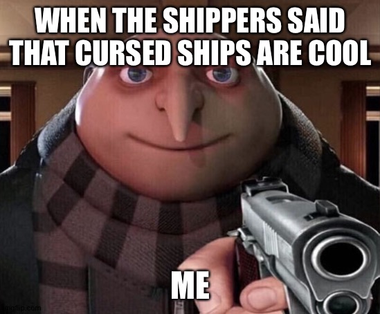 No cursed ships okay? | WHEN THE SHIPPERS SAID THAT CURSED SHIPS ARE COOL; ME | image tagged in gru gun | made w/ Imgflip meme maker