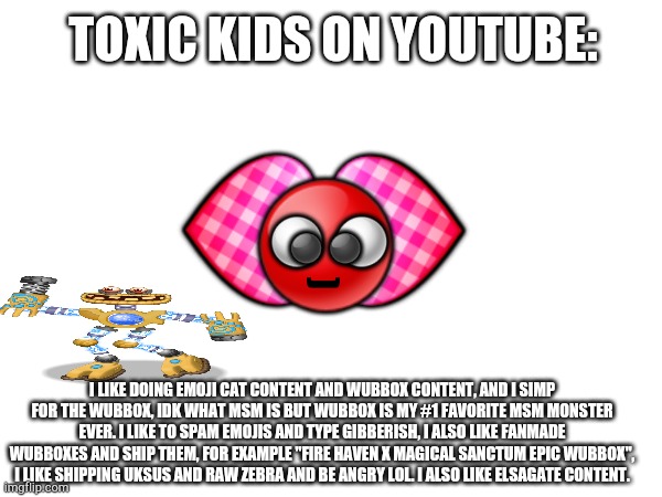 TOXIC KIDS ON YOUTUBE: I LIKE DOING EMOJI CAT CONTENT AND WUBBOX CONTENT, AND I SIMP FOR THE WUBBOX, IDK WHAT MSM IS BUT WUBBOX IS MY #1 FAV | image tagged in memes,meme | made w/ Imgflip meme maker