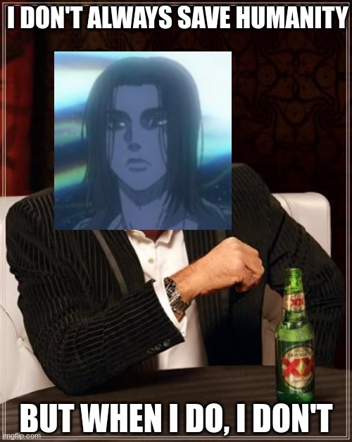 idk what tp put | I DON'T ALWAYS SAVE HUMANITY; BUT WHEN I DO, I DON'T | image tagged in memes,the most interesting man in the world,eren jaeger,aot | made w/ Imgflip meme maker