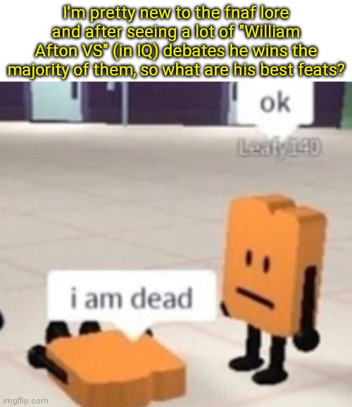 He's also seemingly a manipulative liar so can someone explain??? | I'm pretty new to the fnaf lore and after seeing a lot of "William Afton VS" (in IQ) debates he wins the majority of them, so what are his best feats? | image tagged in i am dead,william afton | made w/ Imgflip meme maker