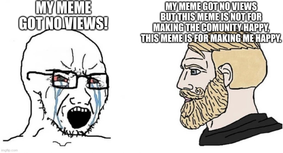 how to be a chad: | MY MEME GOT NO VIEWS! MY MEME GOT NO VIEWS BUT THIS MEME IS NOT FOR MAKING THE COMUNITY HAPPY, THIS MEME IS FOR MAKING ME HAPPY. | image tagged in crying wojak vs chad | made w/ Imgflip meme maker