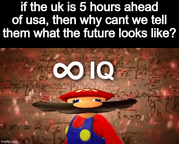 Infinite IQ Mario | if the uk is 5 hours ahead of usa, then why cant we tell them what the future looks like? | image tagged in infinite iq mario | made w/ Imgflip meme maker