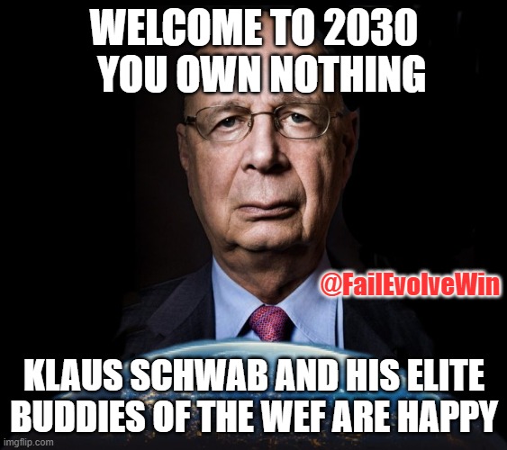 klaus schwab world economic forum world wef own nothing | WELCOME TO 2030
  YOU OWN NOTHING; @FailEvolveWin; KLAUS SCHWAB AND HIS ELITE BUDDIES OF THE WEF ARE HAPPY | image tagged in klaus schwab world economic forum world wef own nothing | made w/ Imgflip meme maker