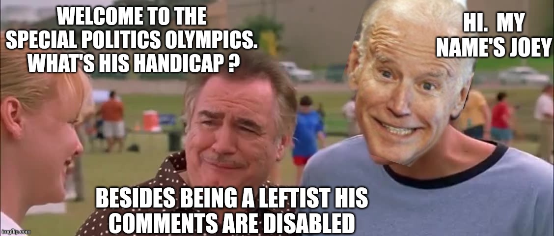 When your political views are solely propaganda statements | WELCOME TO THE SPECIAL POLITICS OLYMPICS.  WHAT'S HIS HANDICAP ? HI.  MY NAME'S JOEY; BESIDES BEING A LEFTIST HIS
COMMENTS ARE DISABLED | image tagged in leftist,liberal,democrat,comments,joe biden | made w/ Imgflip meme maker