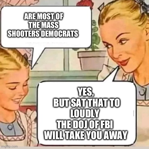Most shootings are Democrats | ARE MOST OF THE MASS SHOOTERS DEMOCRATS; YES,
 BUT SAT THAT TO LOUDLY 
THE DOJ OF FBI 
WILL TAKE YOU AWAY | image tagged in mom knows,memes,funny,gifs,drake hotline bling | made w/ Imgflip meme maker