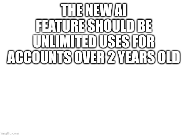 THE NEW AI FEATURE SHOULD BE UNLIMITED USES FOR ACCOUNTS OVER 2 YEARS OLD | made w/ Imgflip meme maker