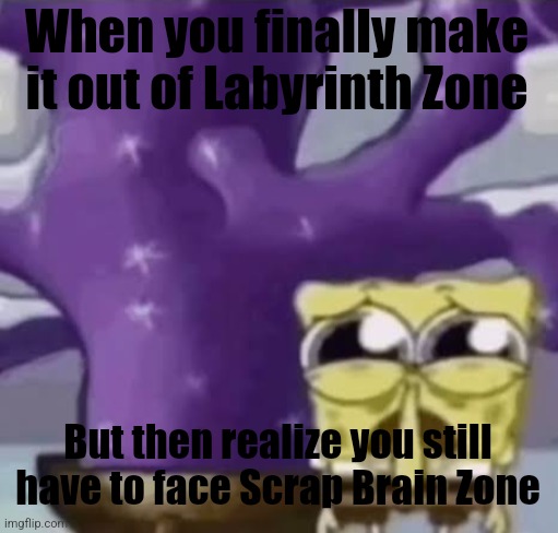 Ai | When you finally make it out of Labyrinth Zone; But then realize you still have to face Scrap Brain Zone | image tagged in zad spunchbop | made w/ Imgflip meme maker