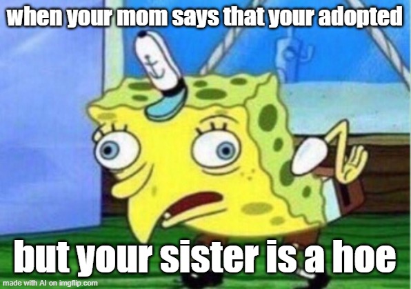 Mocking Spongebob Meme | when your mom says that your adopted; but your sister is a hoe | image tagged in memes,mocking spongebob | made w/ Imgflip meme maker