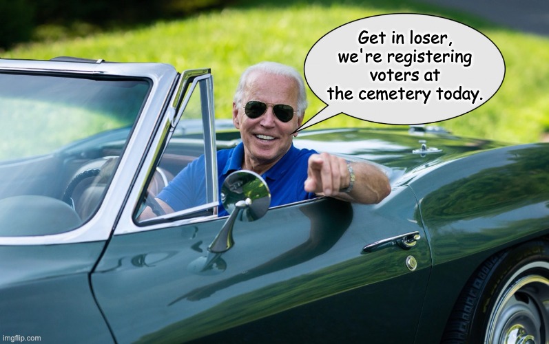 Get In Loser | Get in loser, we're registering voters at the cemetery today. | image tagged in get in loser,biden voters | made w/ Imgflip meme maker