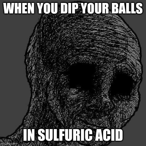 Cursed wojak | WHEN YOU DIP YOUR BALLS; IN SULFURIC ACID | image tagged in cursed wojak | made w/ Imgflip meme maker