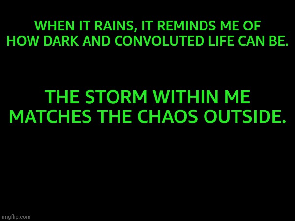 WHEN IT RAINS, IT REMINDS ME OF HOW DARK AND CONVOLUTED LIFE CAN BE. THE STORM WITHIN ME MATCHES THE CHAOS OUTSIDE. | made w/ Imgflip meme maker