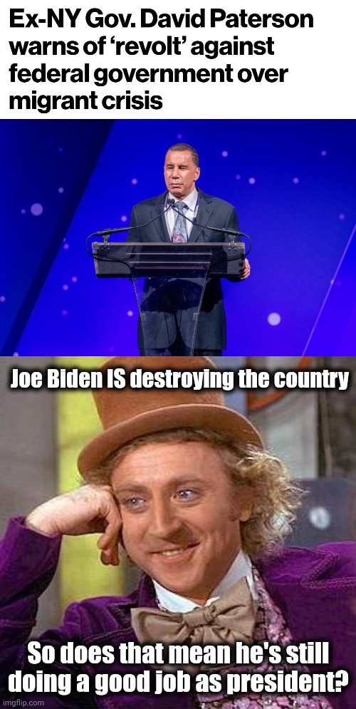 democrats are starting to choke on the Kool-Aid | Joe Biden IS destroying the country; So does that mean he's still doing a good job as president? | image tagged in memes,creepy condescending wonka,joe biden,migrants,david paterson,democrats | made w/ Imgflip meme maker