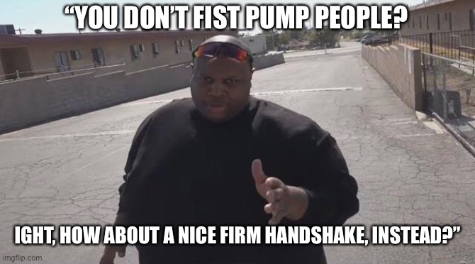 “YOU DON’T FIST PUMP PEOPLE? IGHT, HOW ABOUT A NICE FIRM HANDSHAKE, INSTEAD?” | image tagged in edp445,cupcake,cupcakes,funny | made w/ Imgflip meme maker
