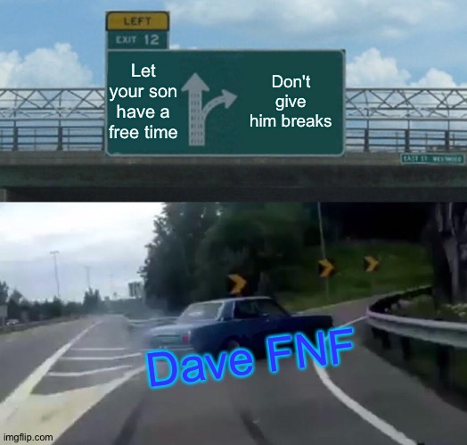 Why? | Let your son have a free time; Don't give him breaks; Dave FNF | image tagged in memes,left exit 12 off ramp | made w/ Imgflip meme maker