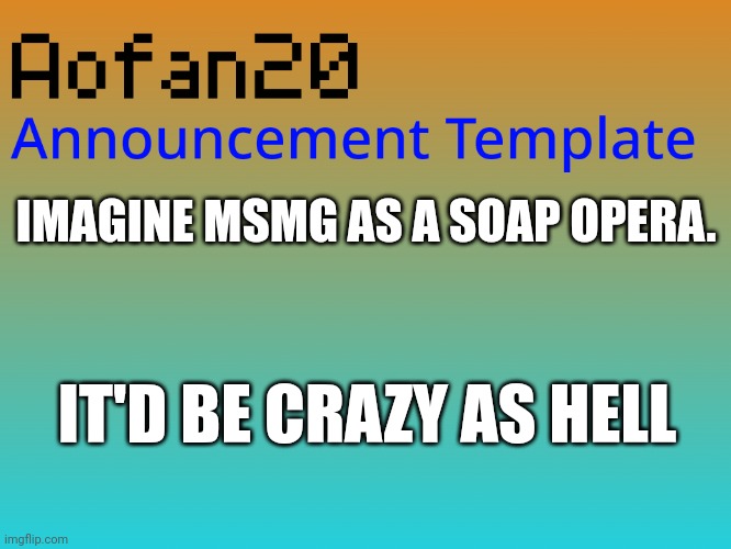 IMAGINE MSMG AS A SOAP OPERA. IT'D BE CRAZY AS HELL | image tagged in aofan announcements,soap opera | made w/ Imgflip meme maker