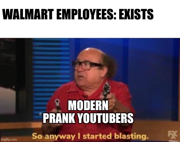 pranksters these days | WALMART EMPLOYEES: EXISTS; MODERN PRANK YOUTUBERS | image tagged in so anyway i started blasting | made w/ Imgflip meme maker