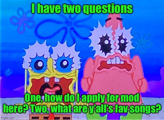 Scare spongboob and patrichard | I have two questions; One, how do I apply for mod here? Two, what are y’all’s fav songs? | image tagged in scare spongboob and patrichard | made w/ Imgflip meme maker