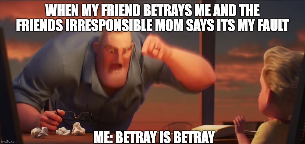 BETRAY IS BETRAY. | WHEN MY FRIEND BETRAYS ME AND THE FRIENDS IRRESPONSIBLE MOM SAYS ITS MY FAULT; ME: BETRAY IS BETRAY | image tagged in math is math | made w/ Imgflip meme maker