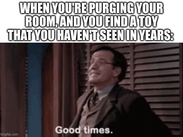 *nostalgia* | WHEN YOU'RE PURGING YOUR ROOM, AND YOU FIND A TOY THAT YOU HAVEN'T SEEN IN YEARS: | image tagged in memes,funny,fun,relatable,blank white template,front page | made w/ Imgflip meme maker