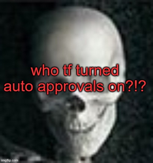 . | who tf turned auto approvals on?!? | image tagged in skull | made w/ Imgflip meme maker