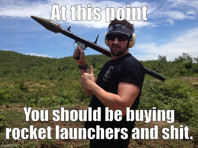 Step up your game. | At this point; You should be buying rocket launchers and shit. | image tagged in memes | made w/ Imgflip meme maker