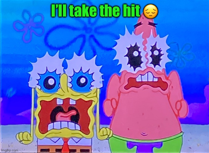 Scare spongboob and patrichard | I’ll take the hit 😔 | image tagged in scare spongboob and patrichard | made w/ Imgflip meme maker