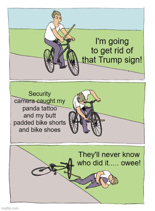 Bike Fall Meme | I'm going to get rid of that Trump sign! Security camera caught my panda tattoo and my butt padded bike shorts and bike shoes They'll never  | image tagged in memes,bike fall | made w/ Imgflip meme maker