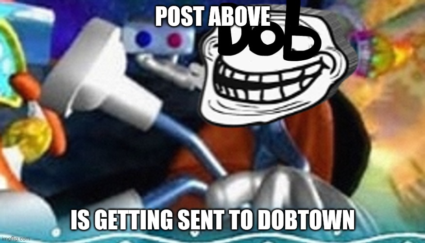 Post above you getting sent to dobtown | POST ABOVE; IS GETTING SENT TO DOBTOWN | made w/ Imgflip meme maker