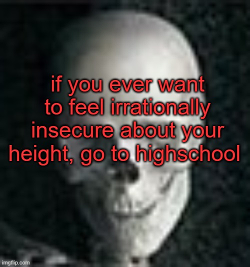 i swear to god, as soon as school started i felt like a short mf | if you ever want to feel irrationally insecure about your height, go to highschool | image tagged in skull | made w/ Imgflip meme maker