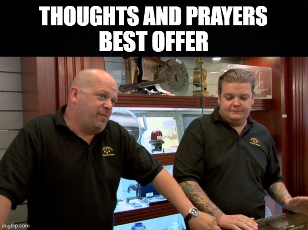 thoughts and prayers | THOUGHTS AND PRAYERS; BEST OFFER | image tagged in black background,rick from pawn stars,thoughts and prayers | made w/ Imgflip meme maker