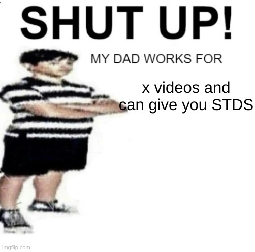 SHUT UP MY DAD WORKS FOR | x videos and can give you STDS | image tagged in shut up my dad works for | made w/ Imgflip meme maker