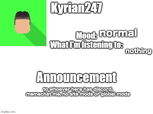 kyrian247 fourth announcement Template (thanks BlookTheUhmUhhhh) | normal; nothing; to whoever here has discord, memechat me, no site mods or global mods | image tagged in kyrian247 fourth announcement template thanks blooktheuhmuhhhh | made w/ Imgflip meme maker