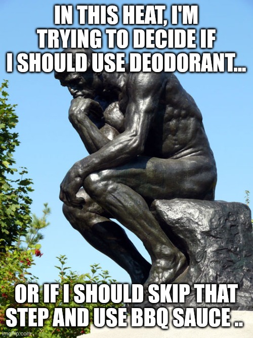 The Thinker | IN THIS HEAT, I'M TRYING TO DECIDE IF I SHOULD USE DEODORANT... OR IF I SHOULD SKIP THAT STEP AND USE BBQ SAUCE .. | image tagged in the thinker | made w/ Imgflip meme maker