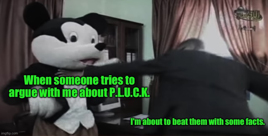 Ai made it | When someone tries to argue with me about P.L.U.C.K. I'm about to beat them with some facts. | image tagged in mickey mouse being beat to death | made w/ Imgflip meme maker